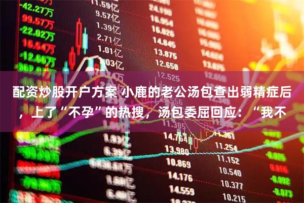 配资炒股开户方案 小鹿的老公汤包查出弱精症后,上了“不孕”的热搜,汤包委屈回应:“我不