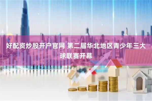 好配资炒股开户官网 第二届华北地区青少年三大球联赛开幕