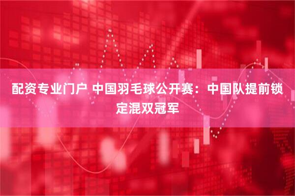 配资专业门户 中国羽毛球公开赛：中国队提前锁定混双冠军