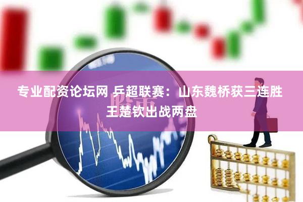 专业配资论坛网 乒超联赛：山东魏桥获三连胜 王楚钦出战两盘