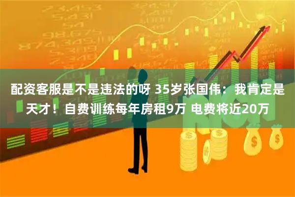 配资客服是不是违法的呀 35岁张国伟：我肯定是天才！自费训练每年房租9万 电费将近20万