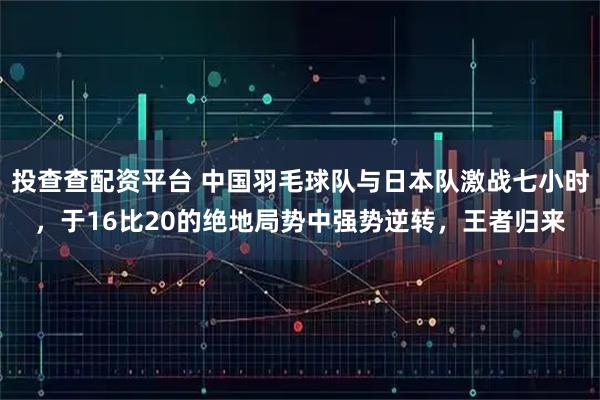 投查查配资平台 中国羽毛球队与日本队激战七小时，于16比20的绝地局势中强势逆转，王者归来