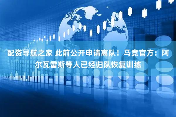 配资导航之家 此前公开申请离队！马竞官方：阿尔瓦雷斯等人已经归队恢复训练