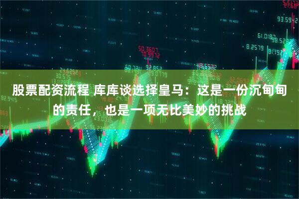 股票配资流程 库库谈选择皇马：这是一份沉甸甸的责任，也是一项无比美妙的挑战