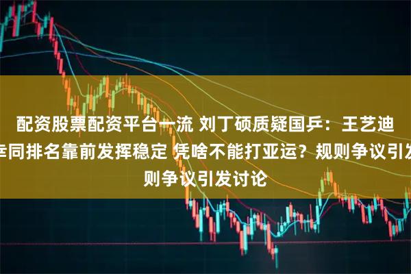 配资股票配资平台一流 刘丁硕质疑国乒：王艺迪、陈幸同排名靠前发挥稳定 凭啥不能打亚运？规则争议引发讨论