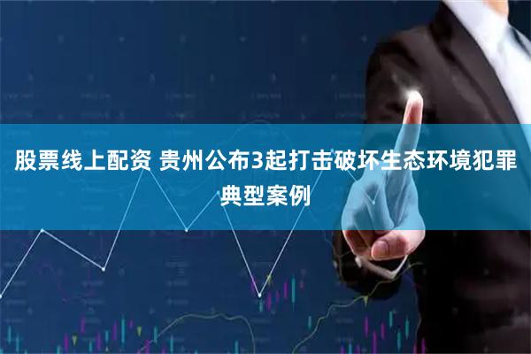 股票线上配资 贵州公布3起打击破坏生态环境犯罪典型案例