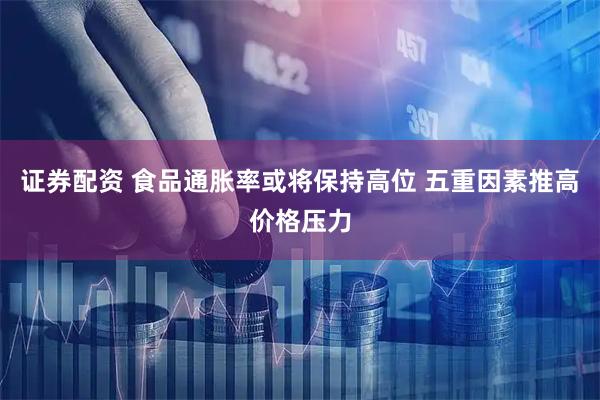 证券配资 食品通胀率或将保持高位 五重因素推高价格压力