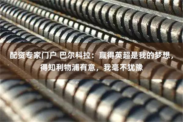 配资专家门户 巴尔科拉：赢得英超是我的梦想，得知利物浦有意，我毫不犹豫