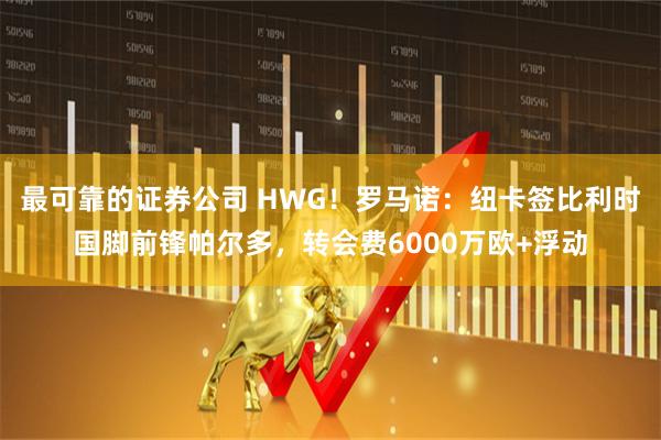 最可靠的证券公司 HWG！罗马诺：纽卡签比利时国脚前锋帕尔多，转会费6000万欧+浮动
