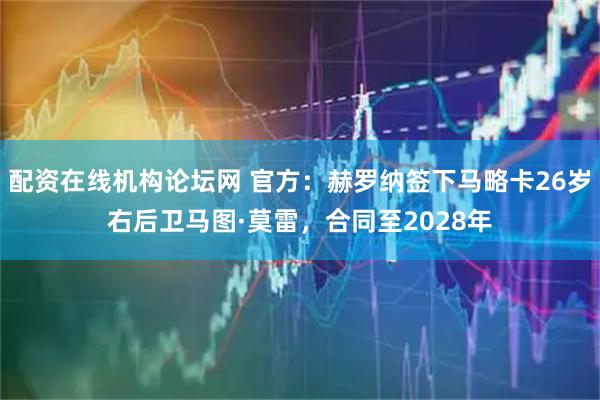 配资在线机构论坛网 官方：赫罗纳签下马略卡26岁右后卫马图·莫雷，合同至2028年