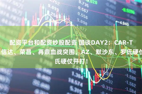 配资平台和配资炒股配资 国谈DAY2：CAR-T上桌！信达、荣昌、再鼎血战突围，AZ、默沙东、罗氏硬仗开打！