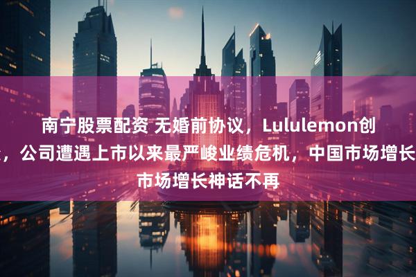 南宁股票配资 无婚前协议,Lululemon创始人婚变,公司遭遇上市以来最严峻业绩危机,中国市场增长神话不再