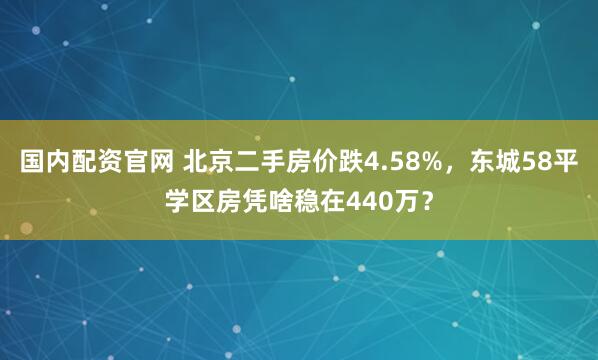 国内配资官网 北京二手房价跌4.58%，东城58平学区房凭啥稳在440万？