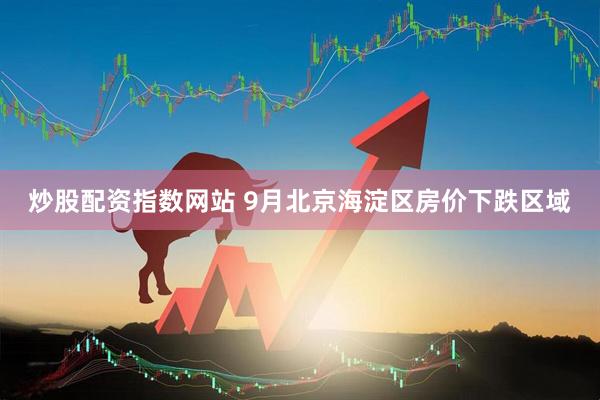 炒股配资指数网站 9月北京海淀区房价下跌区域
