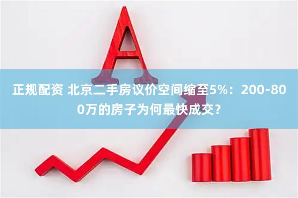 正规配资 北京二手房议价空间缩至5%：200-800万的房子为何最快成交？
