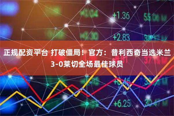 正规配资平台 打破僵局！官方：普利西奇当选米兰3-0莱切全场最佳球员