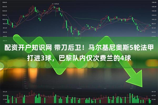 配资开户知识网 带刀后卫！马尔基尼奥斯5轮法甲打进3球，巴黎队内仅次费兰的4球