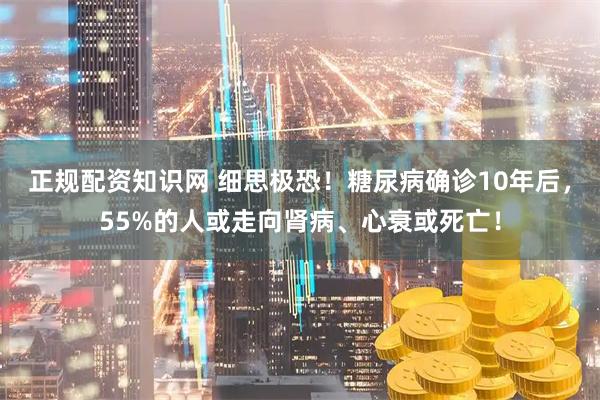 正规配资知识网 细思极恐！糖尿病确诊10年后，55%的人或走向肾病、心衰或死亡！