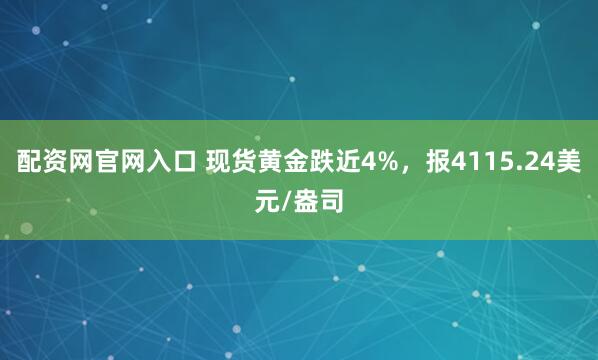 配资网官网入口 现货黄金跌近4%，报4115.24美元/盎司
