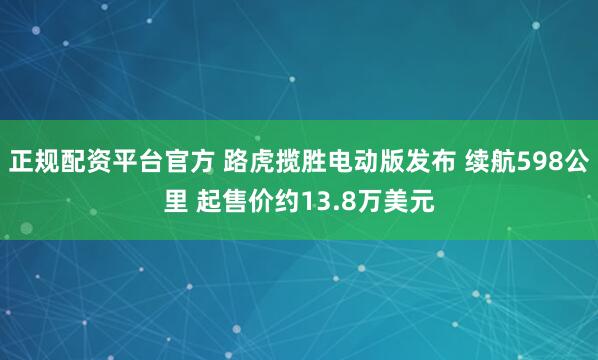 正规配资平台官方 路虎揽胜电动版发布 续航598公里 起售价约13.8万美元