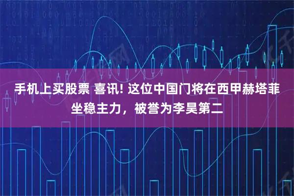 手机上买股票 喜讯! 这位中国门将在西甲赫塔菲坐稳主力，被誉为李昊第二