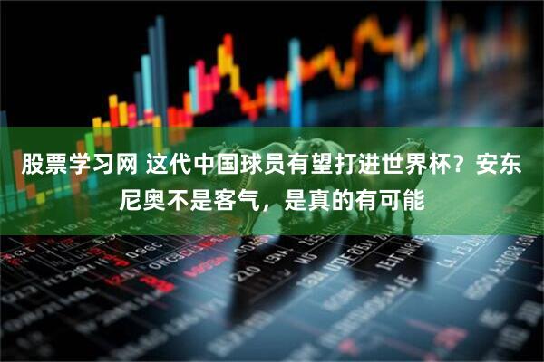 股票学习网 这代中国球员有望打进世界杯？安东尼奥不是客气，是真的有可能