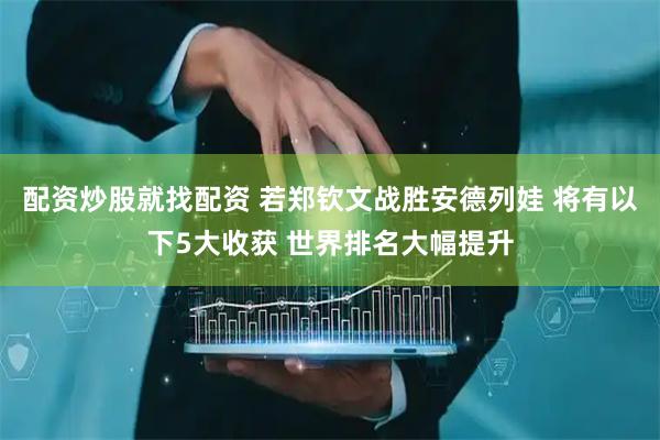配资炒股就找配资 若郑钦文战胜安德列娃 将有以下5大收获 世界排名大幅提升