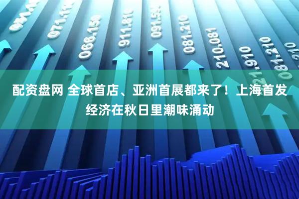 配资盘网 全球首店、亚洲首展都来了！上海首发经济在秋日里潮味涌动