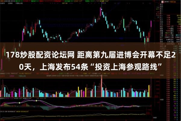 178炒股配资论坛网 距离第九届进博会开幕不足20天，上海发布54条“投资上海参观路线”