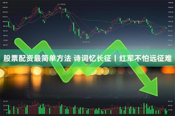 股票配资最简单方法 诗词忆长征丨红军不怕远征难